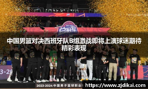 中国男篮对决西班牙队B组激战即将上演球迷期待精彩表现