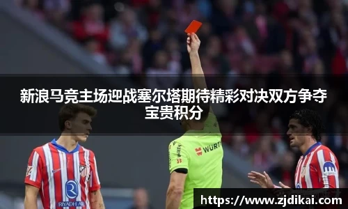 新浪马竞主场迎战塞尔塔期待精彩对决双方争夺宝贵积分